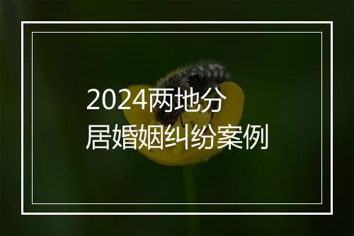 2024两地分居婚姻纠纷案例