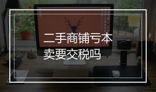 二手商铺亏本卖要交税吗