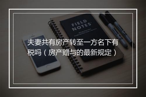 夫妻共有房产转至一方名下有税吗（房产赠与的最新规定）