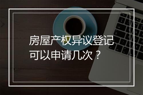 房屋产权异议登记可以申请几次？