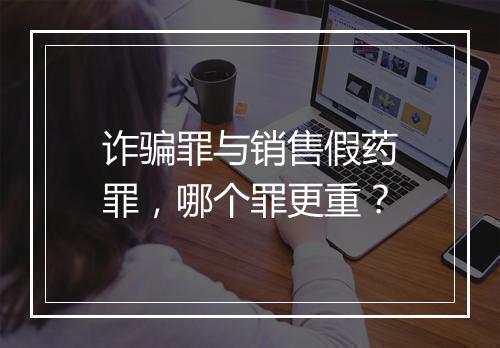 诈骗罪与销售假药罪，哪个罪更重？