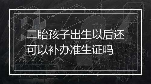 二胎孩子出生以后还可以补办准生证吗