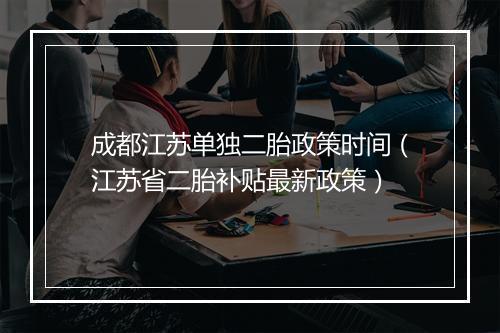 成都江苏单独二胎政策时间（江苏省二胎补贴最新政策）