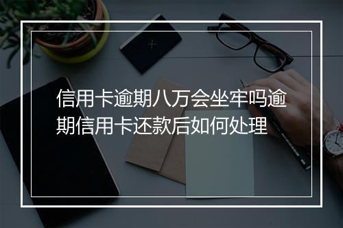 信用卡逾期八万会坐牢吗逾期信用卡还款后如何处理