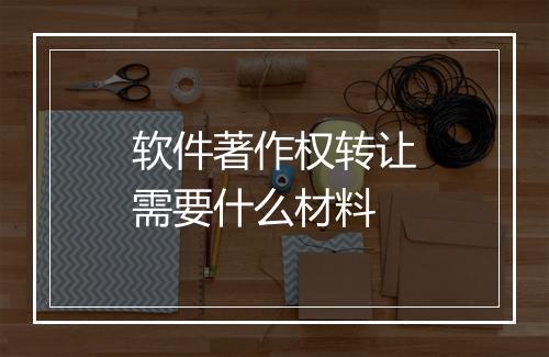 软件著作权转让需要什么材料