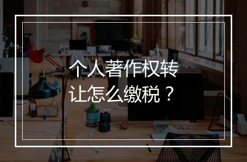 个人著作权转让怎么缴税？