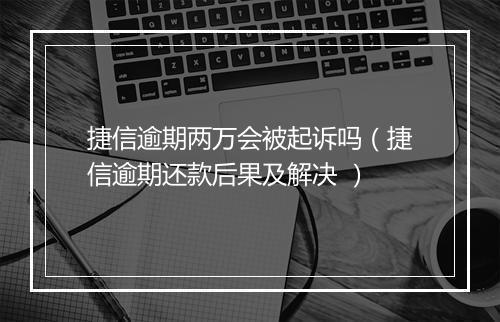 捷信逾期两万会被起诉吗（捷信逾期还款后果及解决 ）