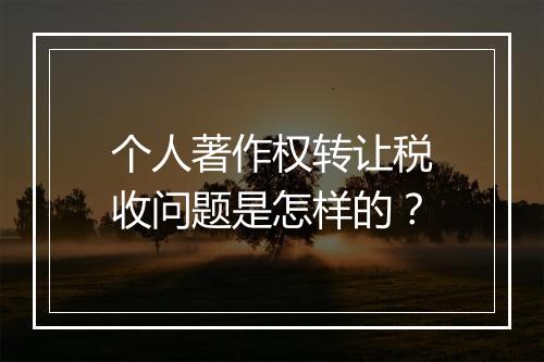 个人著作权转让税收问题是怎样的？