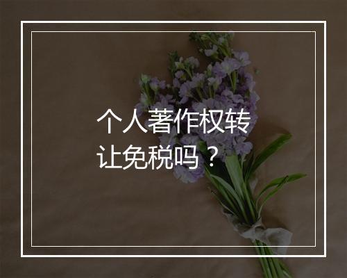 个人著作权转让免税吗？