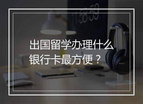 出国留学办理什么银行卡最方便？