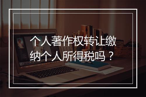 个人著作权转让缴纳个人所得税吗？