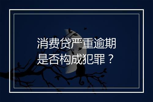 消费贷严重逾期是否构成犯罪？