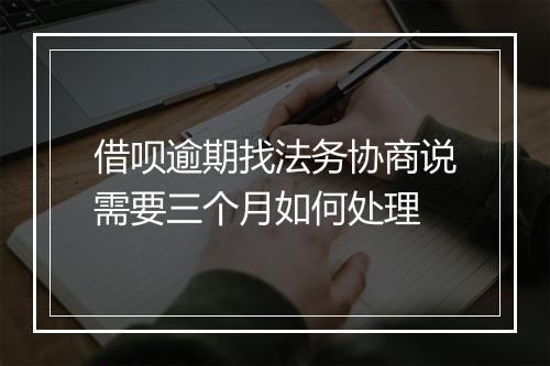 借呗逾期找法务协商说需要三个月如何处理