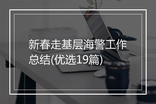 新春走基层海警工作总结(优选19篇)