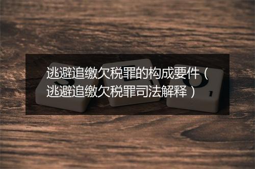 逃避追缴欠税罪的构成要件（逃避追缴欠税罪司法解释）