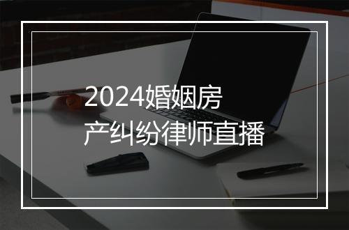 2024婚姻房产纠纷律师直播