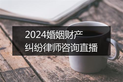 2024婚姻财产纠纷律师咨询直播
