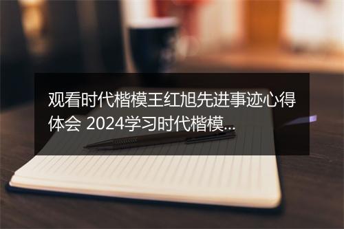 观看时代楷模王红旭先进事迹心得体会 2024学习时代楷模王红旭先进事迹个人心得体会甄选10篇