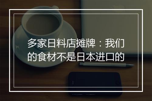 多家日料店摊牌：我们的食材不是日本进口的