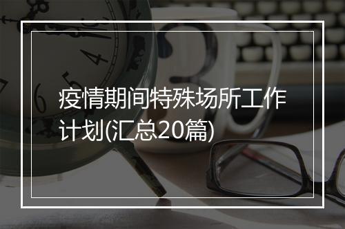 疫情期间特殊场所工作计划(汇总20篇)