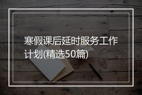 寒假课后延时服务工作计划(精选50篇)