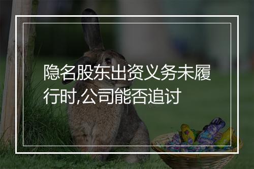 隐名股东出资义务未履行时,公司能否追讨