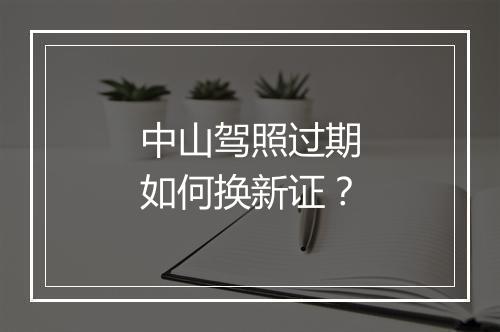 中山驾照过期如何换新证？