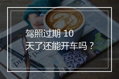 驾照过期 10 天了还能开车吗？