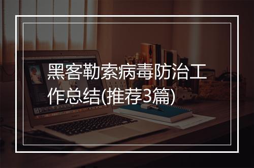 黑客勒索病毒防治工作总结(推荐3篇)