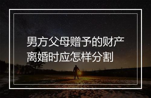 男方父母赠予的财产离婚时应怎样分割