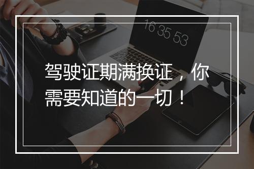 驾驶证期满换证，你需要知道的一切！