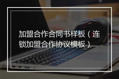 加盟合作合同书样板（连锁加盟合作协议模板）