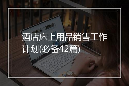 酒店床上用品销售工作计划(必备42篇)
