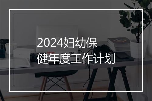2024妇幼保健年度工作计划