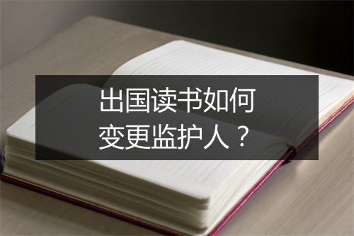 出国读书如何变更监护人？