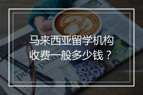 马来西亚留学机构收费一般多少钱？