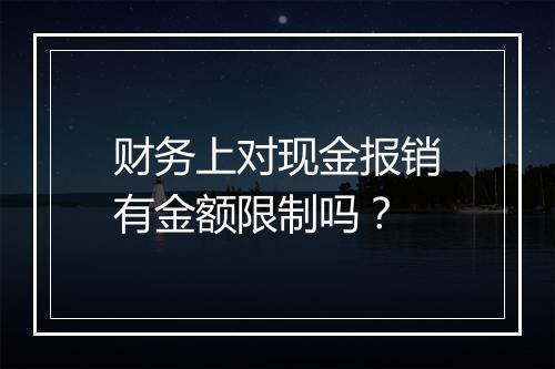 财务上对现金报销有金额限制吗？