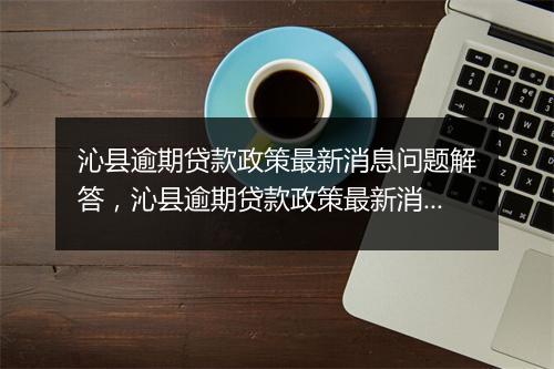 沁县逾期贷款政策最新消息问题解答，沁县逾期贷款政策最新消息如何处理