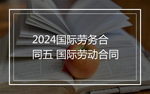 2024国际劳务合同五 国际劳动合同