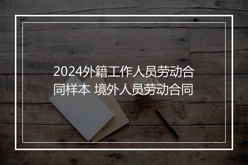 2024外籍工作人员劳动合同样本 境外人员劳动合同
