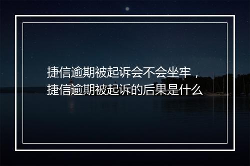 捷信逾期被起诉会不会坐牢，捷信逾期被起诉的后果是什么