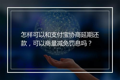 怎样可以和支付宝协商延期还款，可以商量减免罚息吗？