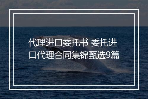 代理进口委托书 委托进口代理合同集锦甄选9篇