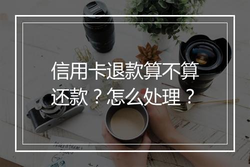 信用卡退款算不算还款？怎么处理？