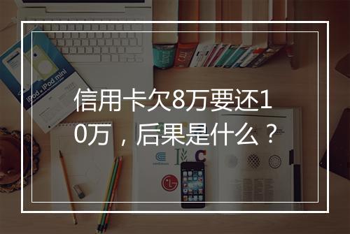 信用卡欠8万要还10万，后果是什么？
