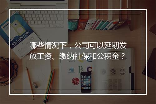 哪些情况下，公司可以延期发放工资、缴纳社保和公积金？