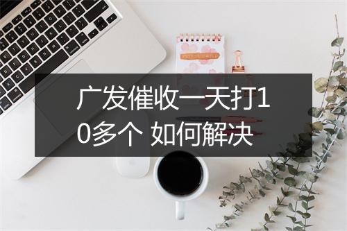 广发催收一天打10多个 如何解决