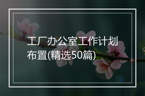 工厂办公室工作计划布置(精选50篇)
