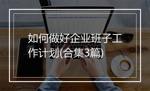 如何做好企业班子工作计划(合集3篇)