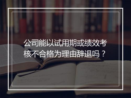 公司能以试用期或绩效考核不合格为理由辞退吗？
